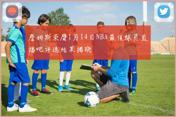 詹姆斯荣膺1月14日NBA最佳球员直播吧评选结果揭晓