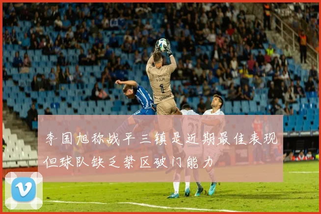 李国旭称战平三镇是近期最佳表现但球队缺乏禁区破门能力