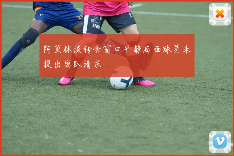 阿莫林谈转会窗口平静局面球员未提出离队请求