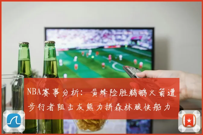 NBA赛事分析：黄蜂险胜鹈鹕火箭遭步行者阻击灰熊力拼森林狼快船力克76人