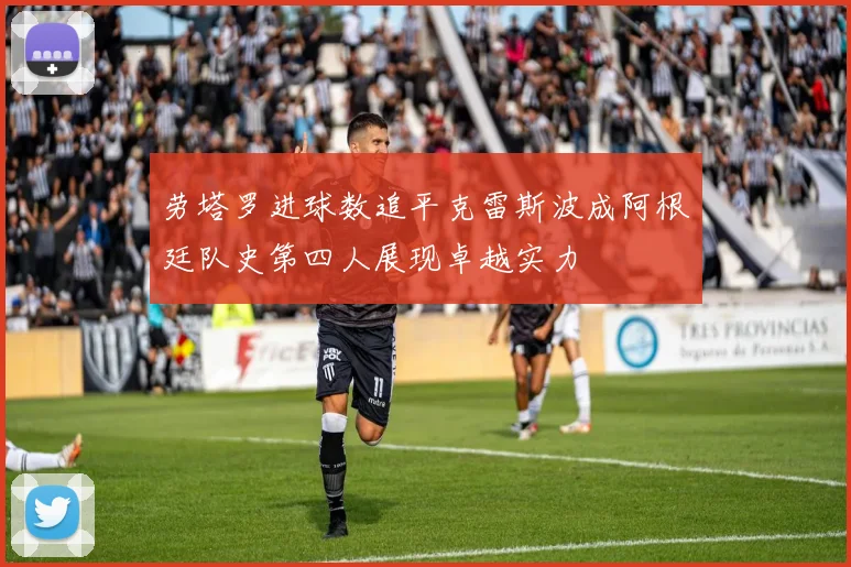 劳塔罗进球数追平克雷斯波成阿根廷队史第四人展现卓越实力