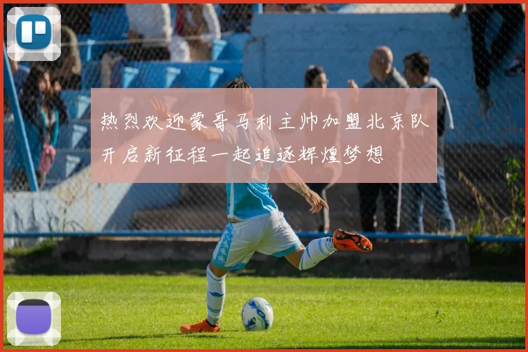 热烈欢迎蒙哥马利主帅加盟北京队开启新征程一起追逐辉煌梦想