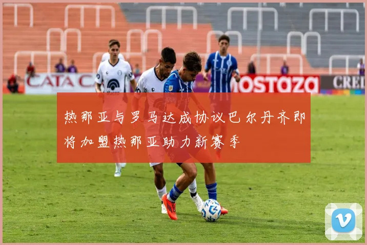 热那亚与罗马达成协议巴尔丹齐即将加盟热那亚助力新赛季