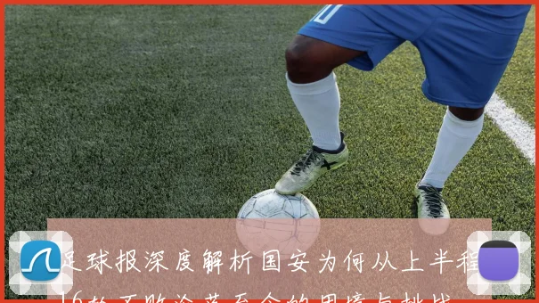 足球报深度解析国安为何从上半程16轮不败沦落至今的困境与挑战