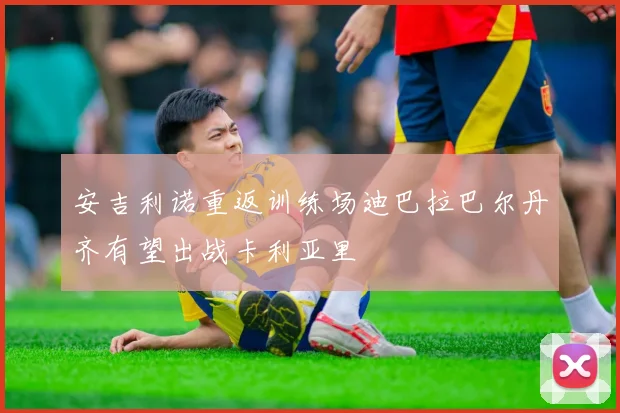 安吉利诺重返训练场迪巴拉巴尔丹齐有望出战卡利亚里