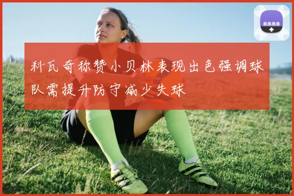 科瓦奇称赞小贝林表现出色强调球队需提升防守减少失球
