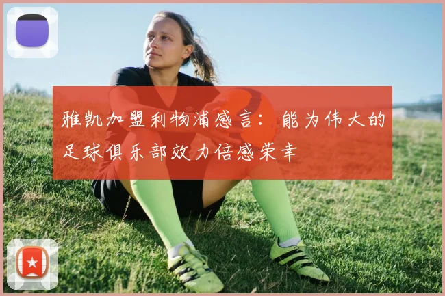 雅凯加盟利物浦感言：能为伟大的足球俱乐部效力倍感荣幸
