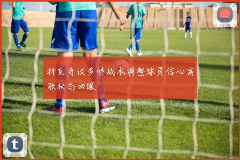 科瓦奇谈多特战术调整球员信心高涨状态回暖