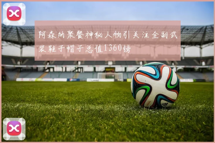 阿森纳聚餐神秘人物引关注全副武装鞋子帽子总值1360镑