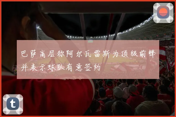 巴萨高层称阿尔瓦雷斯为顶级前锋并表示球队有意签约