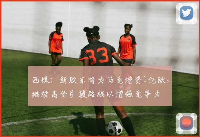 西媒：新股东将为马竞增资1亿欧，继续高价引援路线以增强竞争力