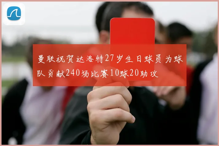 曼联祝贺达洛特27岁生日球员为球队贡献240场比赛10球20助攻