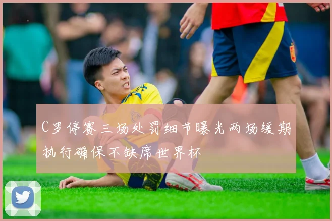 C罗停赛三场处罚细节曝光两场缓期执行确保不缺席世界杯