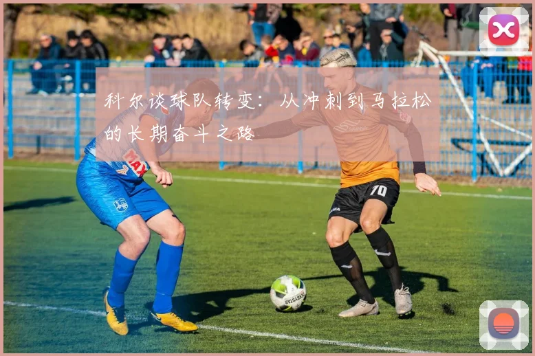 科尔谈球队转变：从冲刺到马拉松的长期奋斗之路