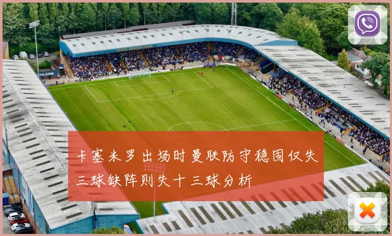 卡塞米罗出场时曼联防守稳固仅失三球缺阵则失十三球分析