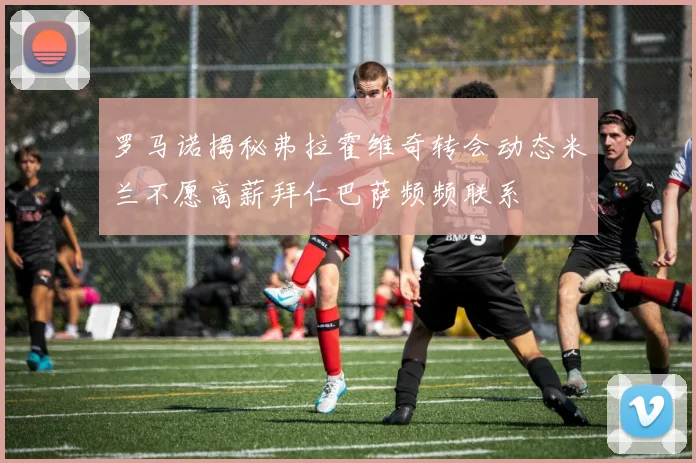 罗马诺揭秘弗拉霍维奇转会动态米兰不愿高薪拜仁巴萨频频联系