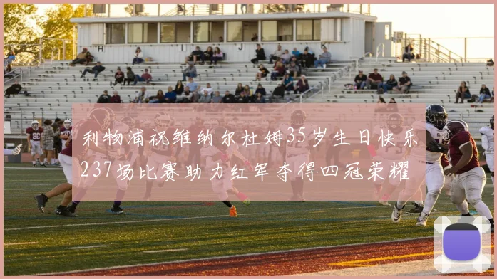 利物浦祝维纳尔杜姆35岁生日快乐237场比赛助力红军夺得四冠荣耀