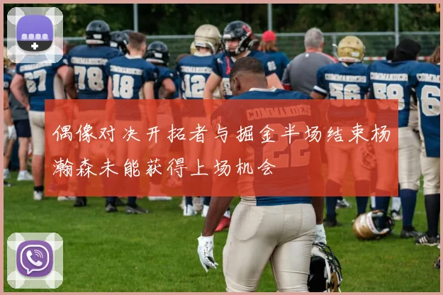 偶像对决开拓者与掘金半场结束杨瀚森未能获得上场机会