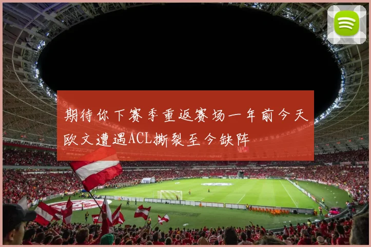 期待你下赛季重返赛场一年前今天欧文遭遇ACL撕裂至今缺阵