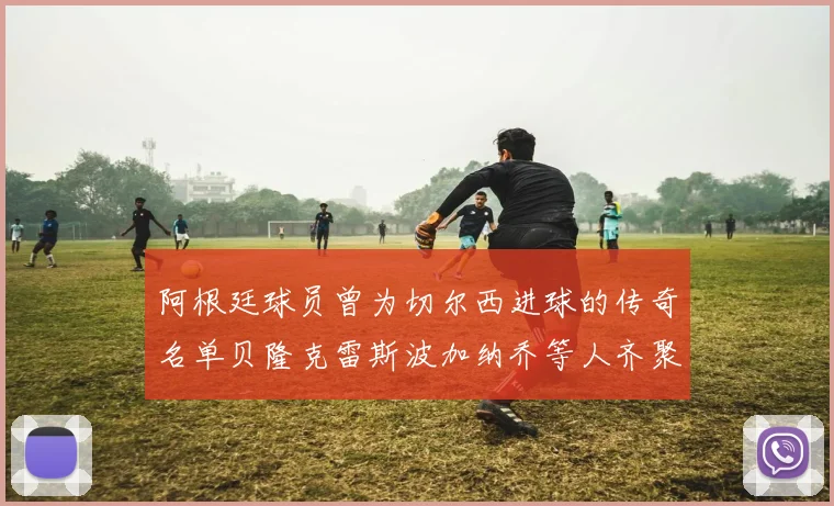 阿根廷球员曾为切尔西进球的传奇名单贝隆克雷斯波加纳乔等人齐聚
