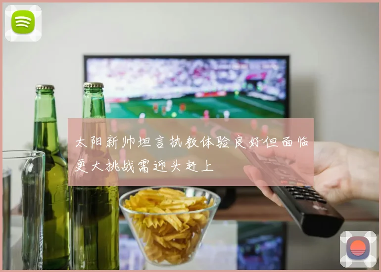 太阳新帅坦言执教体验良好但面临更大挑战需迎头赶上