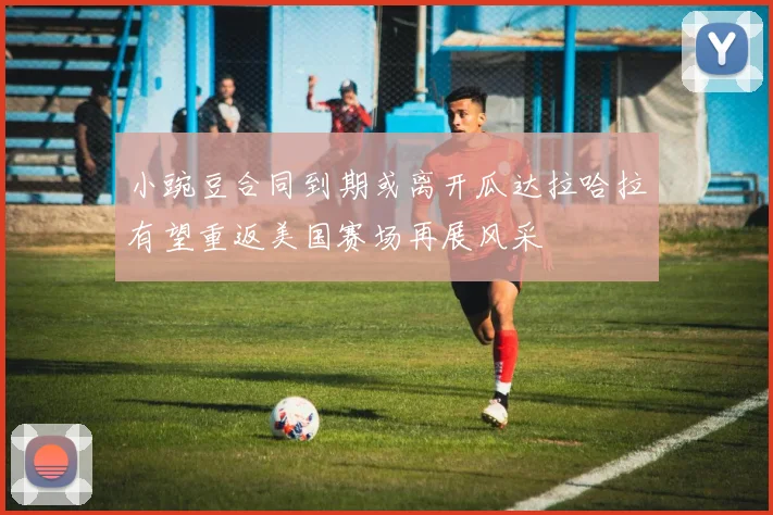小豌豆合同到期或离开瓜达拉哈拉有望重返美国赛场再展风采