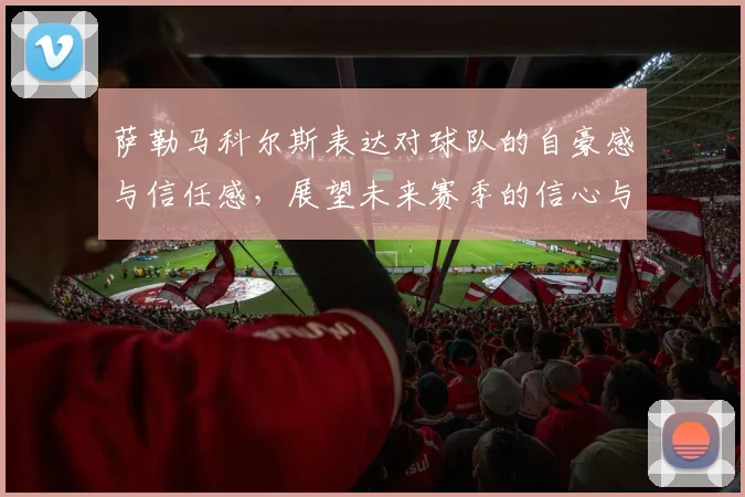 萨勒马科尔斯表达对球队的自豪感与信任感，展望未来赛季的信心与期待